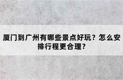 厦门到广州有哪些景点好玩？怎么安排行程更合理？