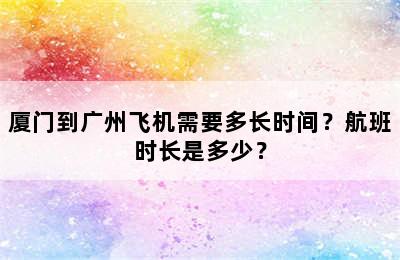 厦门到广州飞机需要多长时间？航班时长是多少？