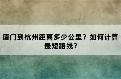 厦门到杭州距离多少公里？如何计算最短路线？