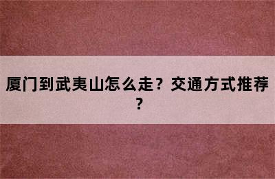 厦门到武夷山怎么走？交通方式推荐？