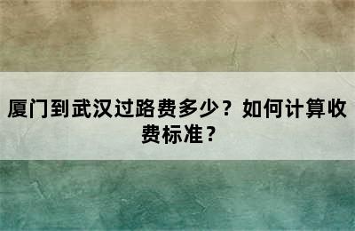 厦门到武汉过路费多少？如何计算收费标准？