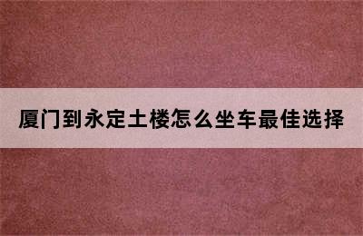 厦门到永定土楼怎么坐车最佳选择