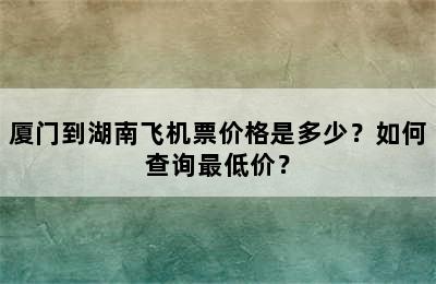 厦门到湖南飞机票价格是多少？如何查询最低价？