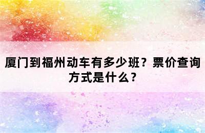 厦门到福州动车有多少班？票价查询方式是什么？