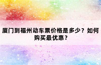 厦门到福州动车票价格是多少？如何购买最优惠？