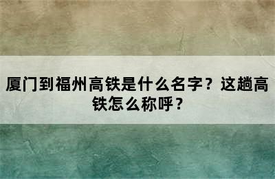 厦门到福州高铁是什么名字？这趟高铁怎么称呼？