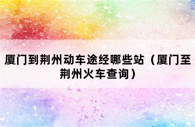 厦门到荆州动车途经哪些站（厦门至荆州火车查询）