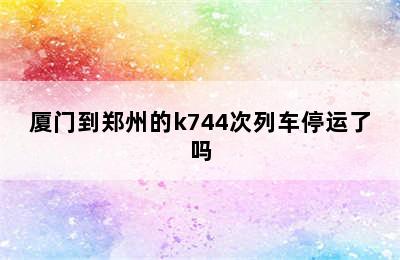 厦门到郑州的k744次列车停运了吗