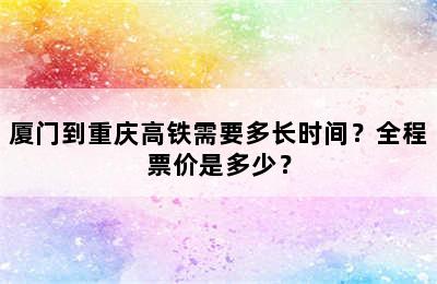 厦门到重庆高铁需要多长时间？全程票价是多少？