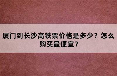 厦门到长沙高铁票价格是多少？怎么购买最便宜？