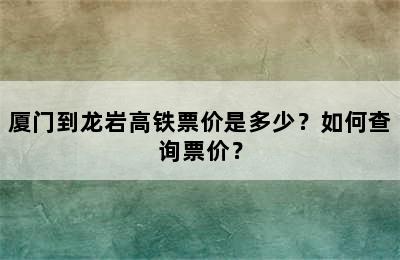 厦门到龙岩高铁票价是多少？如何查询票价？