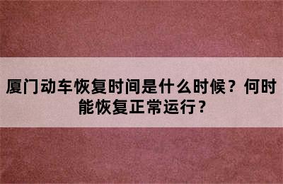 厦门动车恢复时间是什么时候？何时能恢复正常运行？