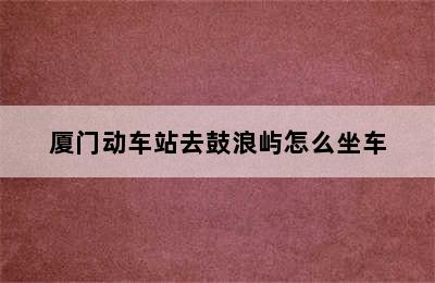 厦门动车站去鼓浪屿怎么坐车