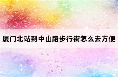 厦门北站到中山路步行街怎么去方便