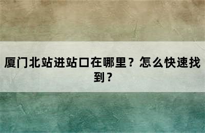 厦门北站进站口在哪里？怎么快速找到？