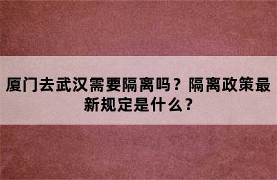 厦门去武汉需要隔离吗？隔离政策最新规定是什么？