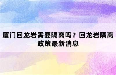 厦门回龙岩需要隔离吗？回龙岩隔离政策最新消息