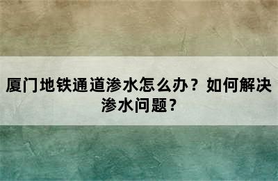 厦门地铁通道渗水怎么办？如何解决渗水问题？