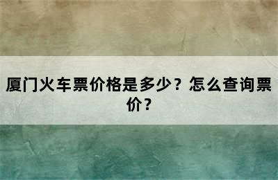 厦门火车票价格是多少？怎么查询票价？