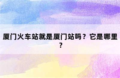 厦门火车站就是厦门站吗？它是哪里？