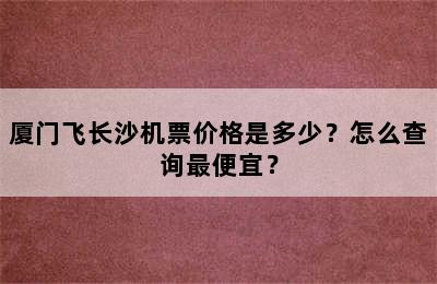 厦门飞长沙机票价格是多少？怎么查询最便宜？