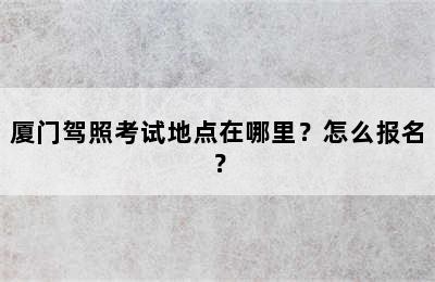 厦门驾照考试地点在哪里？怎么报名？