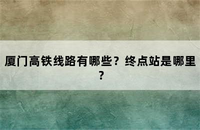 厦门高铁线路有哪些？终点站是哪里？