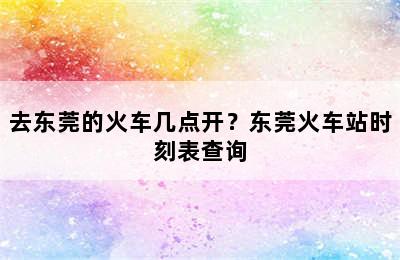 去东莞的火车几点开？东莞火车站时刻表查询