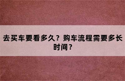 去买车要看多久？购车流程需要多长时间？