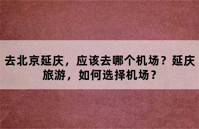 去北京延庆，应该去哪个机场？延庆旅游，如何选择机场？