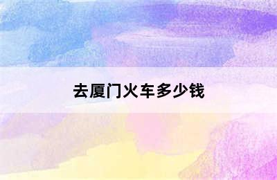 去厦门火车多少钱