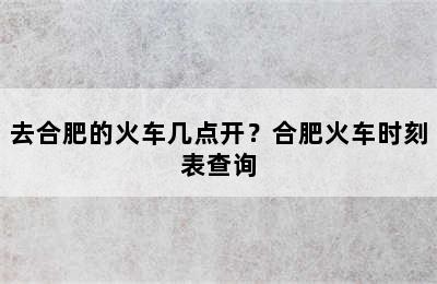 去合肥的火车几点开？合肥火车时刻表查询