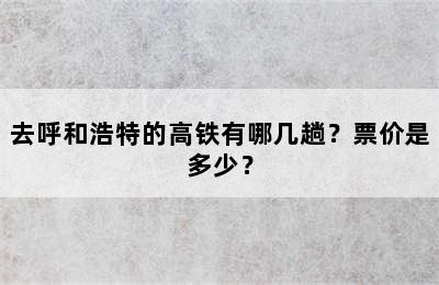 去呼和浩特的高铁有哪几趟？票价是多少？