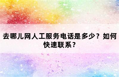 去哪儿网人工服务电话是多少？如何快速联系？