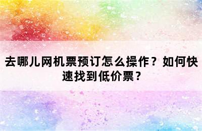 去哪儿网机票预订怎么操作？如何快速找到低价票？