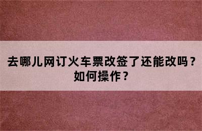 去哪儿网订火车票改签了还能改吗？如何操作？
