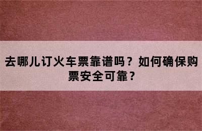 去哪儿订火车票靠谱吗？如何确保购票安全可靠？