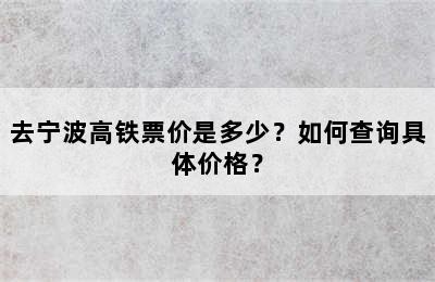 去宁波高铁票价是多少？如何查询具体价格？