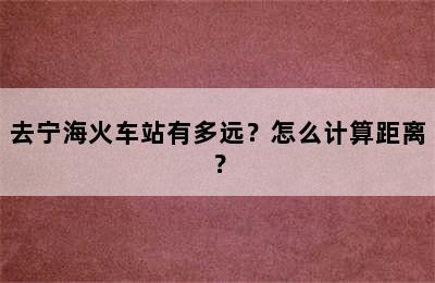 去宁海火车站有多远？怎么计算距离？