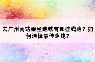 去广州南站乘坐地铁有哪些线路？如何选择最佳路线？