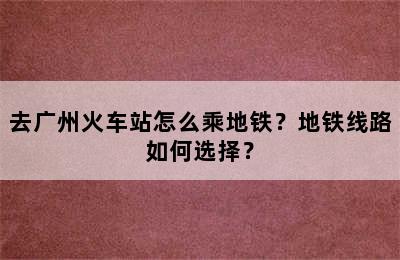 去广州火车站怎么乘地铁？地铁线路如何选择？