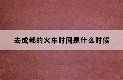 去成都的火车时间是什么时候