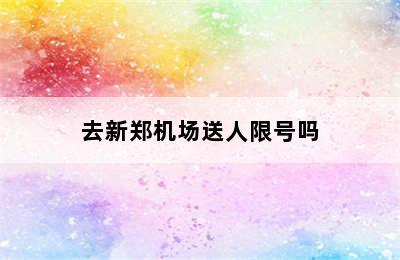 去新郑机场送人限号吗