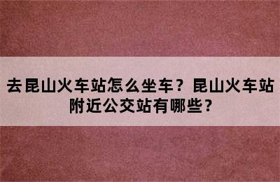 去昆山火车站怎么坐车？昆山火车站附近公交站有哪些？