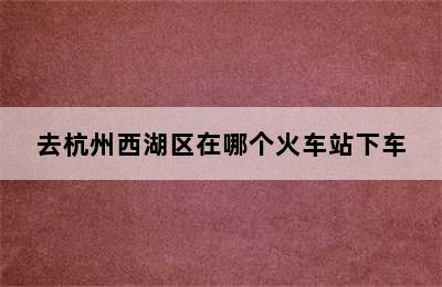 去杭州西湖区在哪个火车站下车