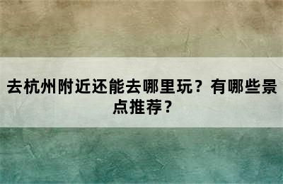 去杭州附近还能去哪里玩？有哪些景点推荐？