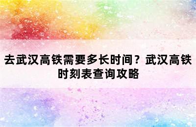 去武汉高铁需要多长时间？武汉高铁时刻表查询攻略