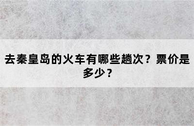 去秦皇岛的火车有哪些趟次？票价是多少？