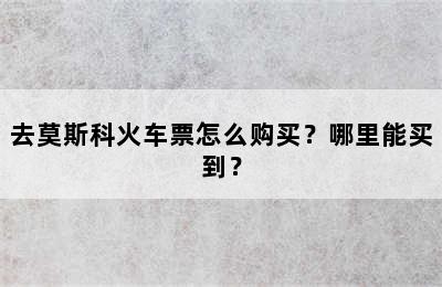 去莫斯科火车票怎么购买？哪里能买到？