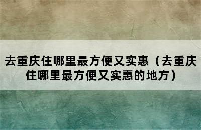 去重庆住哪里最方便又实惠（去重庆住哪里最方便又实惠的地方）